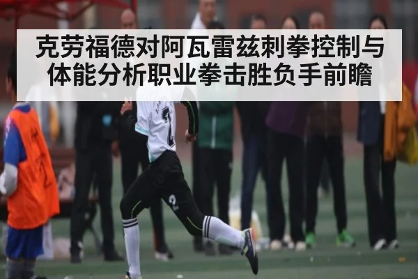克劳福德对阿瓦雷兹刺拳控制与体能分析职业拳击胜负手前瞻