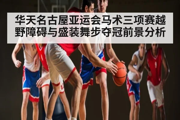 华天名古屋亚运会马术三项赛越野障碍与盛装舞步夺冠前景分析
