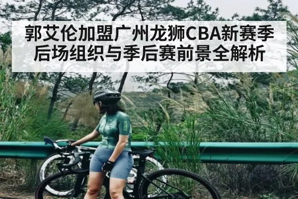 郭艾伦加盟广州龙狮CBA新赛季后场组织与季后赛前景全解析