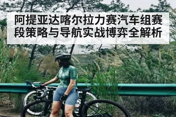 阿提亚达喀尔拉力赛汽车组赛段策略与导航实战博弈全解析