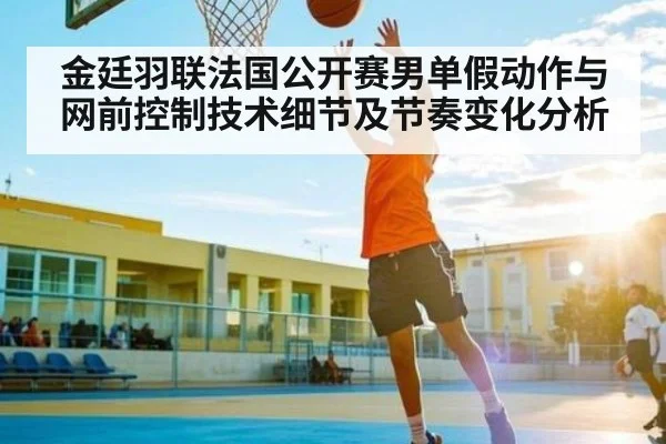 金廷羽联法国公开赛男单假动作与网前控制技术细节及节奏变化分析