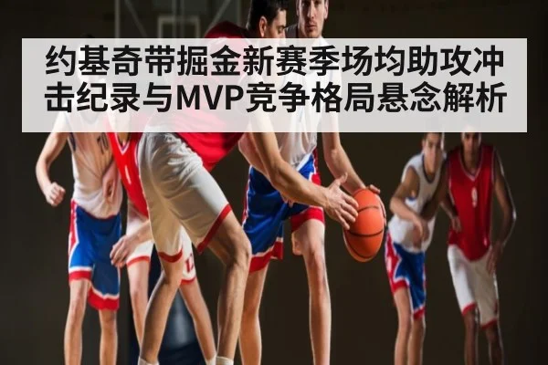 约基奇带掘金新赛季场均助攻冲击纪录与MVP竞争格局悬念解析