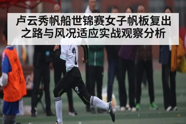 卢云秀帆船世锦赛女子帆板复出之路与风况适应实战观察分析